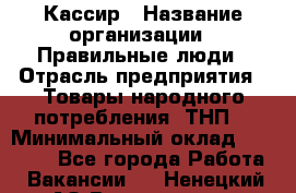 Кассир › Название организации ­ Правильные люди › Отрасль предприятия ­ Товары народного потребления (ТНП) › Минимальный оклад ­ 30 000 - Все города Работа » Вакансии   . Ненецкий АО,Волоковая д.